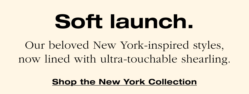 Soft launch. Our beloved New York-inspired styles, now lined with ultra-touchable shearling. Shop the New York Collection
