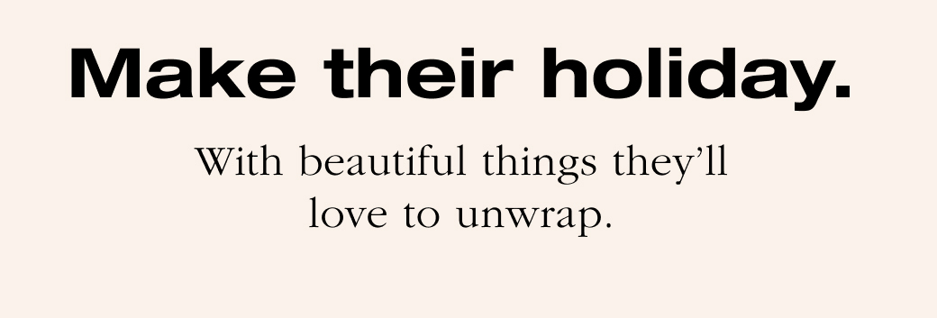 Make their holiday. With beautiful things they'll love to unwrap.