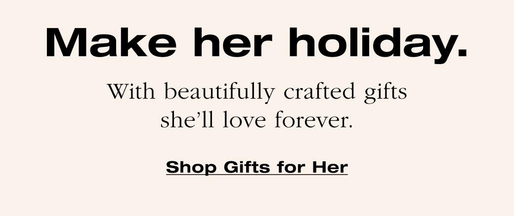 Make her holiday. With beautifully crafted gifts she’ll love forever. Shop Gifts for Her 