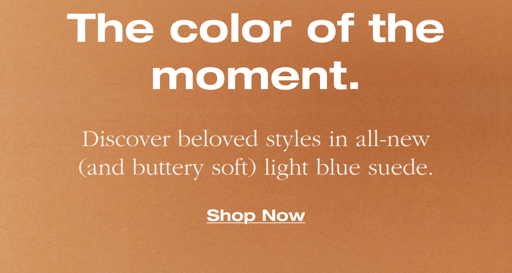   The color of the  moment.  Discover beloved styles in all-new  (and buttery soft) light blue suede.  Shop Now