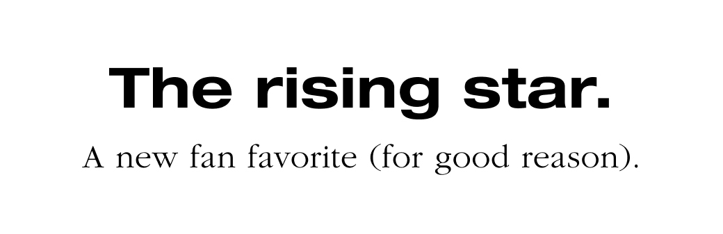 The rising star. A new fan favorite (for good reason).