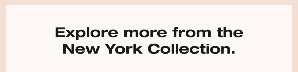 Explore more from the New York Collection. 