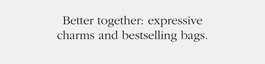 Better together: expressive charms and bestselling bags. 