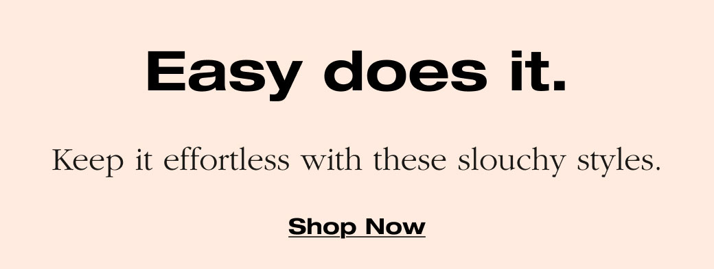 Easy does it. Keep it effortless with these slouchy styles. Shop Now 