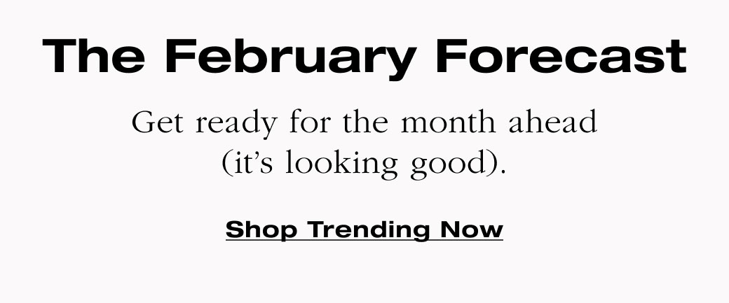 The February Forecast Get ready for the month ahead (it’s looking good). Shop Trending Now 