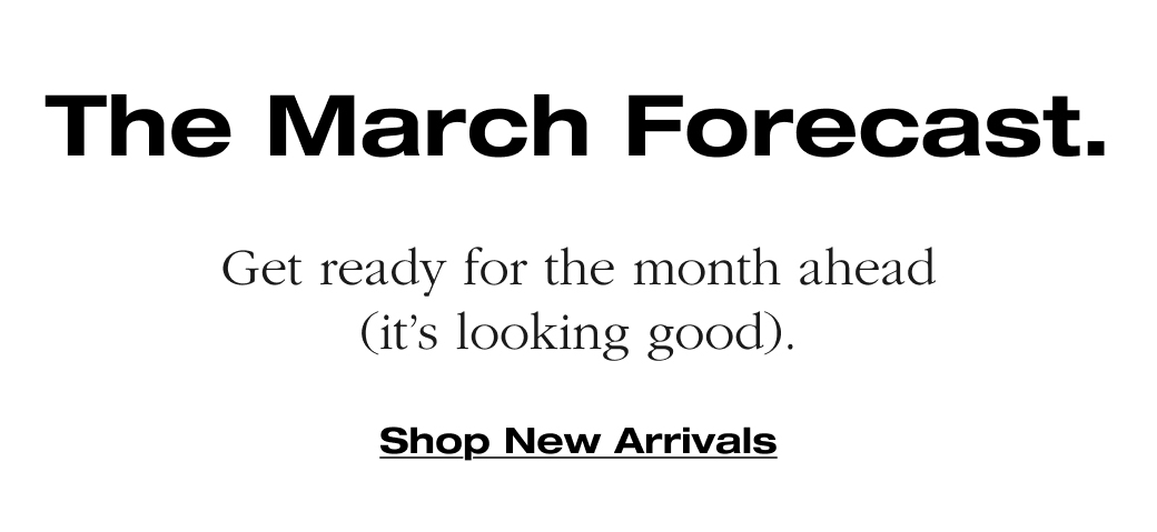 The March Forecast. Get ready for the month ahead (it's looking good). Shop New Arrivals