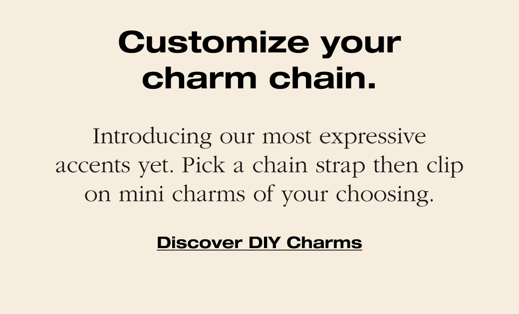 Introducing our most expressive accents yet. Pick a chain strap then clip on mini charms of your choosing. Discover DIY Charms