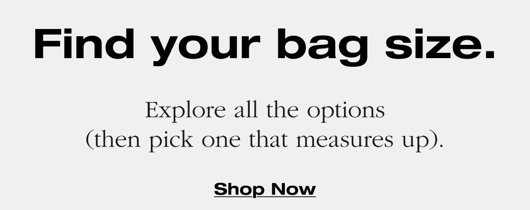 Find your bag size. Explore all the options (then pick one that measures up). Shop Now