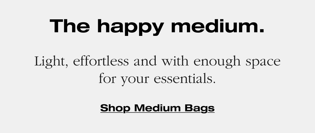 The happy medium. Light, effortless and with enough space for your essentials. Shop Medium Bags 