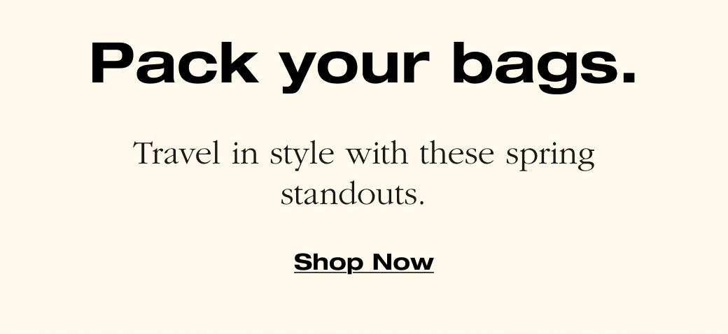 Pack your bags.  Travel in style with these spring  standouts.  Shop Now