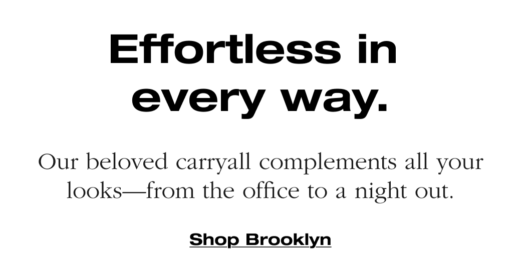 Effortless in  every way.  Our beloved carryall complements all your  looks from the office to a night out.  Shop Brooklyn