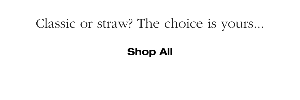 Classic or straw? The choice is yours....  Shop All