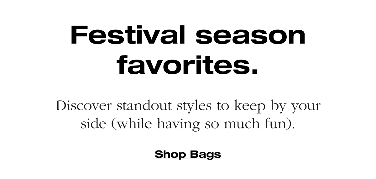 Festival season favorites. Discover standout styles to keep by your side (while having so much fun).