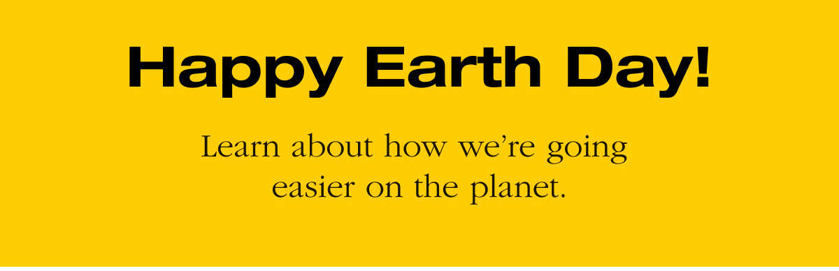 Happy Earth Day! Learn about how we’re going  easier on the planet.