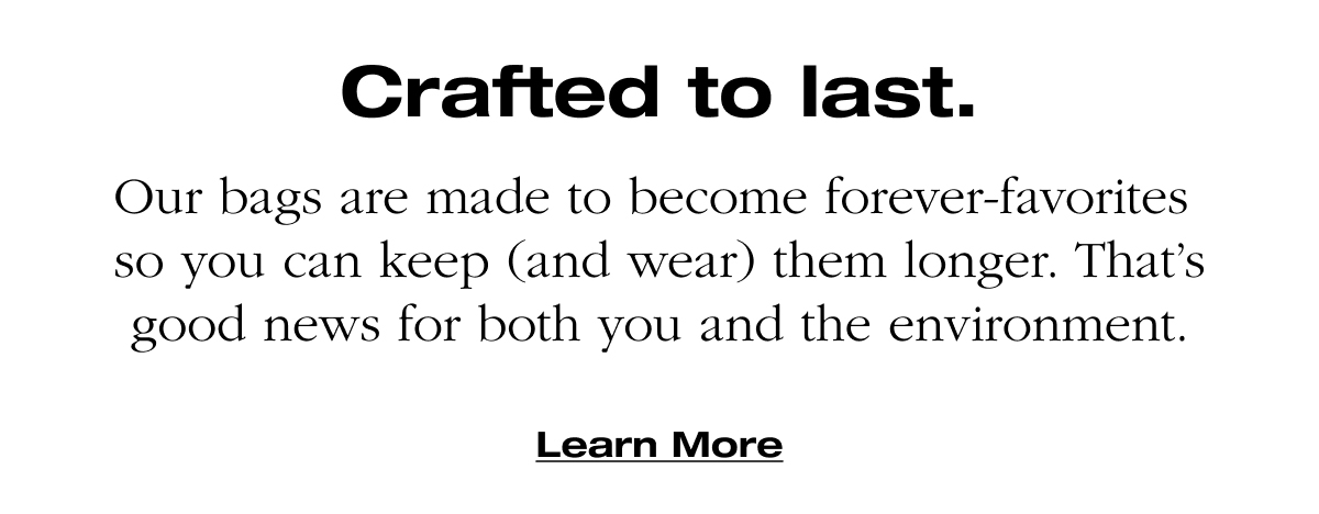 Crafted to last. Our bags are made to become forever-favorites  so you can keep (and wear) them longer. That’s good news for both you and the environment.Learn More