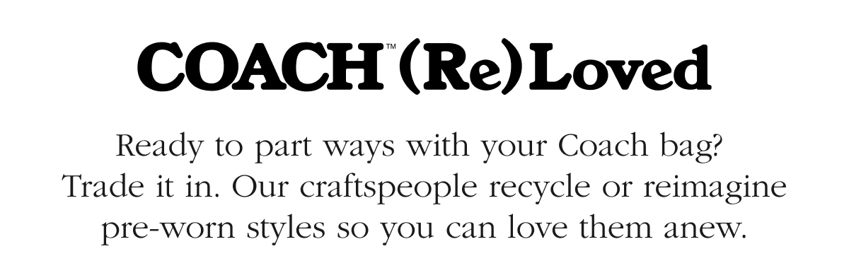 COACH (Re) Loved Ready to part ways with your Coach bag?  Trade it in. Our craftspeople recycle or reimagine pre-worn styles so you can love them anew.
