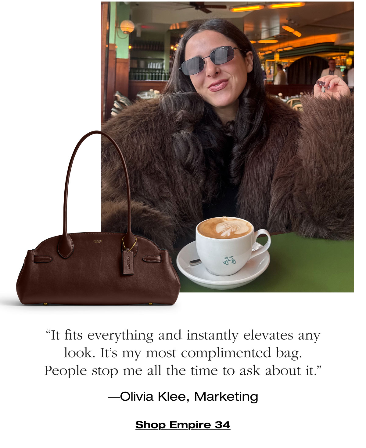 “It fits everything and instantly elevates any look. It’s my most complimented bag. People stop me all the time to ask about it.” —Olivia Klee, Marketing Shop Empire 34