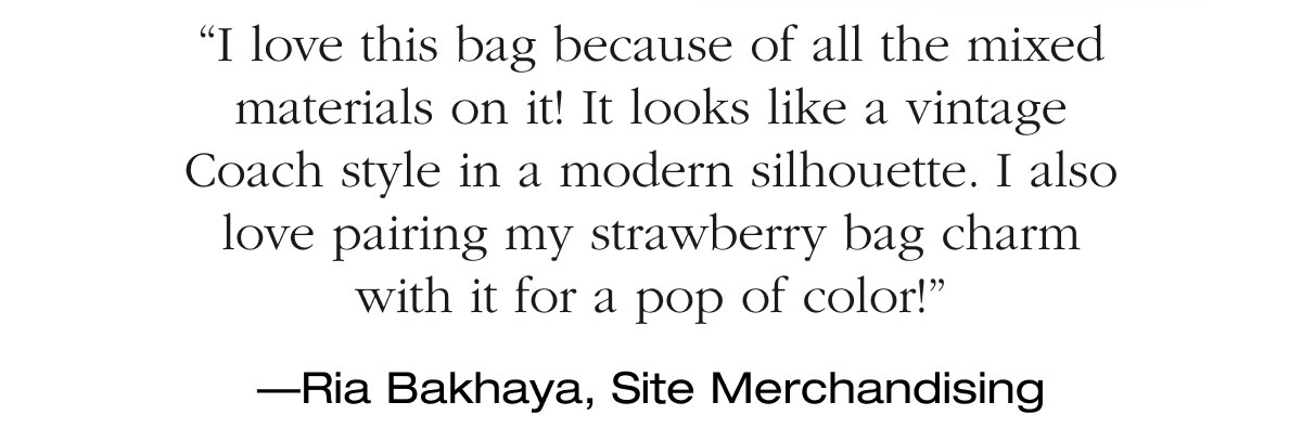 “I love this bag because of all the mixed materials on it! It looks like a vintage Coach style in a modern silhouette. I also love pairing my strawberry bag charm with it for a pop of color!” —Ria Bakhaya, Site Merchandising 