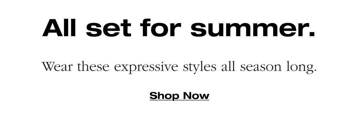 All set for summer. Wear these expressive styles all season long. Shop Now