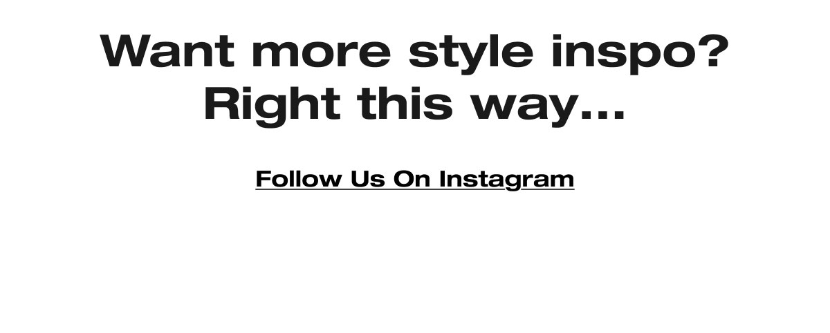 Want more style inspo? Right this way... Follow Us On Instagram