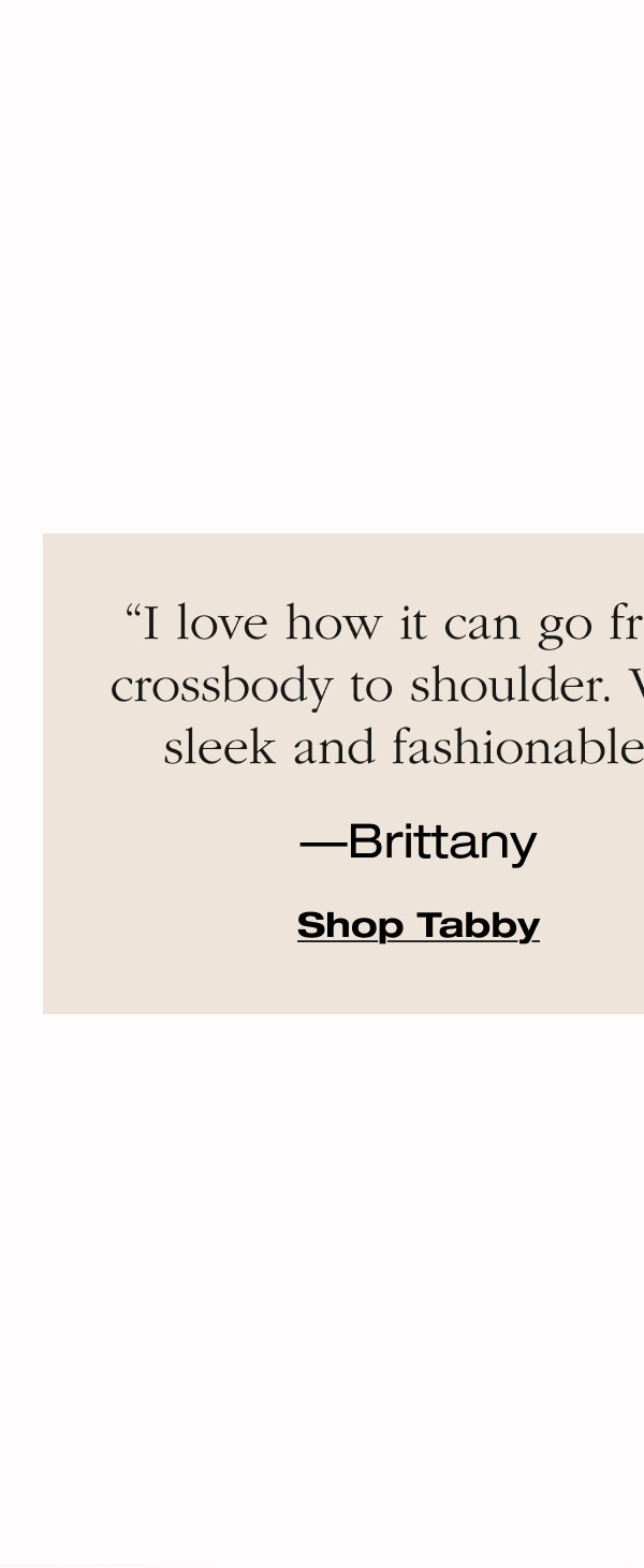 “I love how it can go from crossbody to shoulder. Very sleek and fashionable.”  —Brittany Shop Tabby