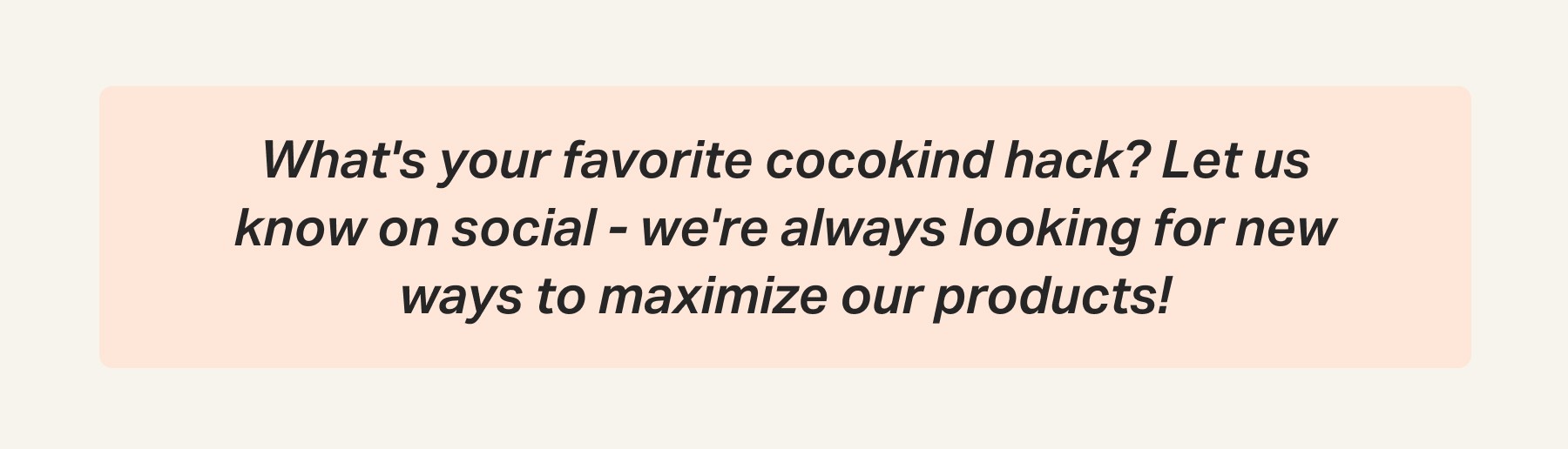 What's your favorite cocokind hack? Let us know on social - we're always looking for new ways to maximize our products!
