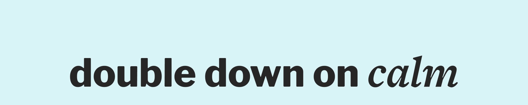 double down on calm