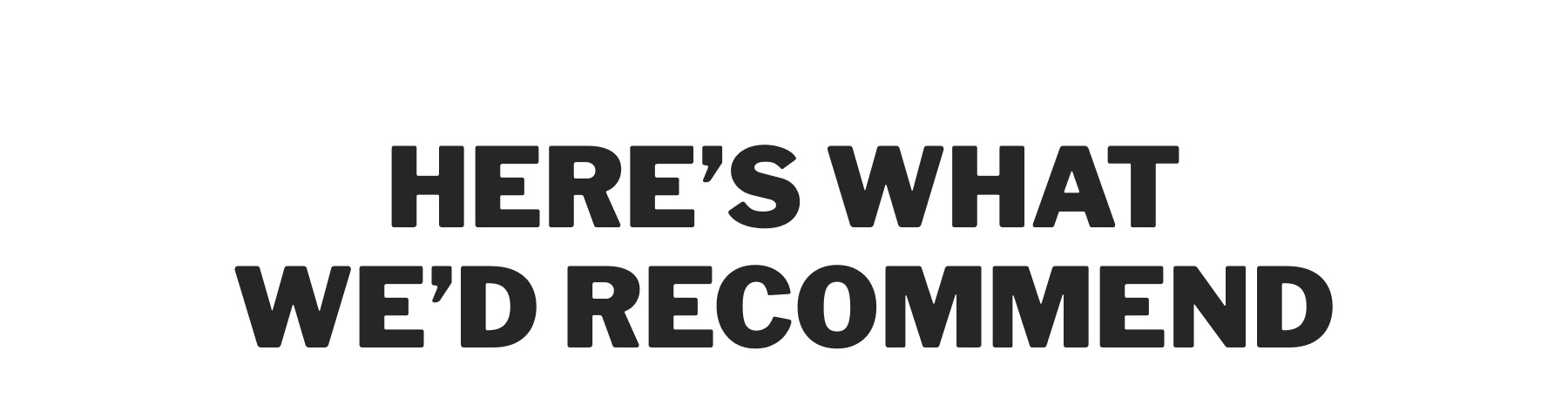 HERE'S WHAT WE'D RECOMMEND