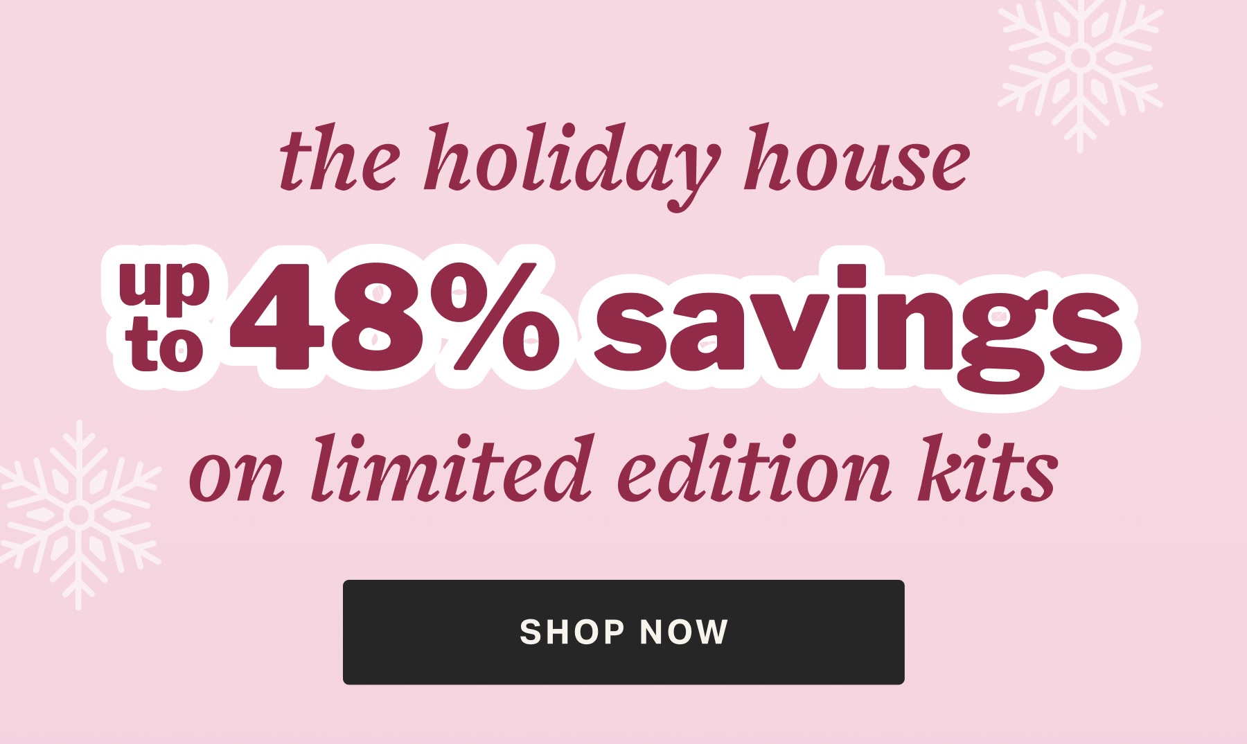 the holiday house up to  48% savings on limited edition kits