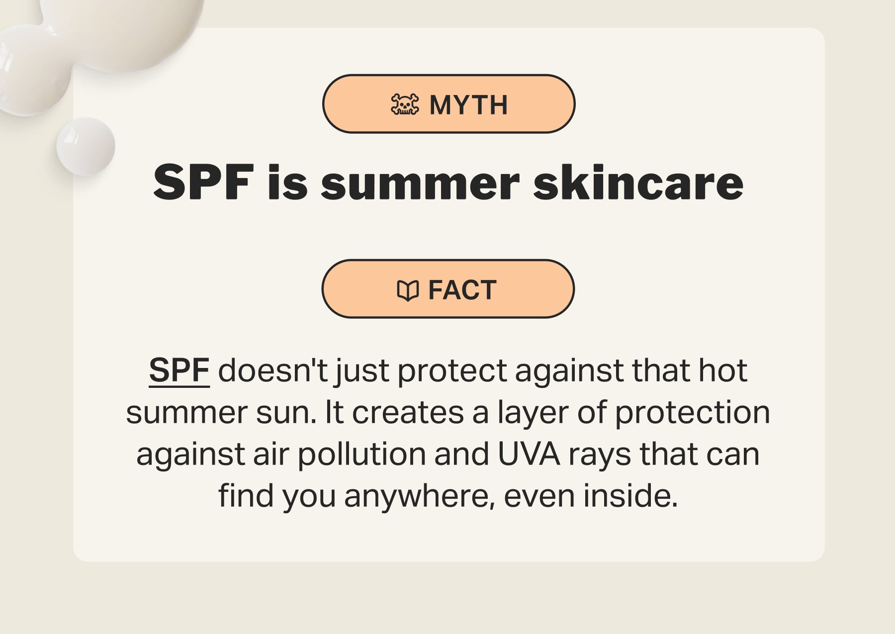 SPF is summer skincare SPF doesn't just protect against that hot summer sun. It creates a layer of protection against air pollution and UVA rays that can find you anywhere, even inside.