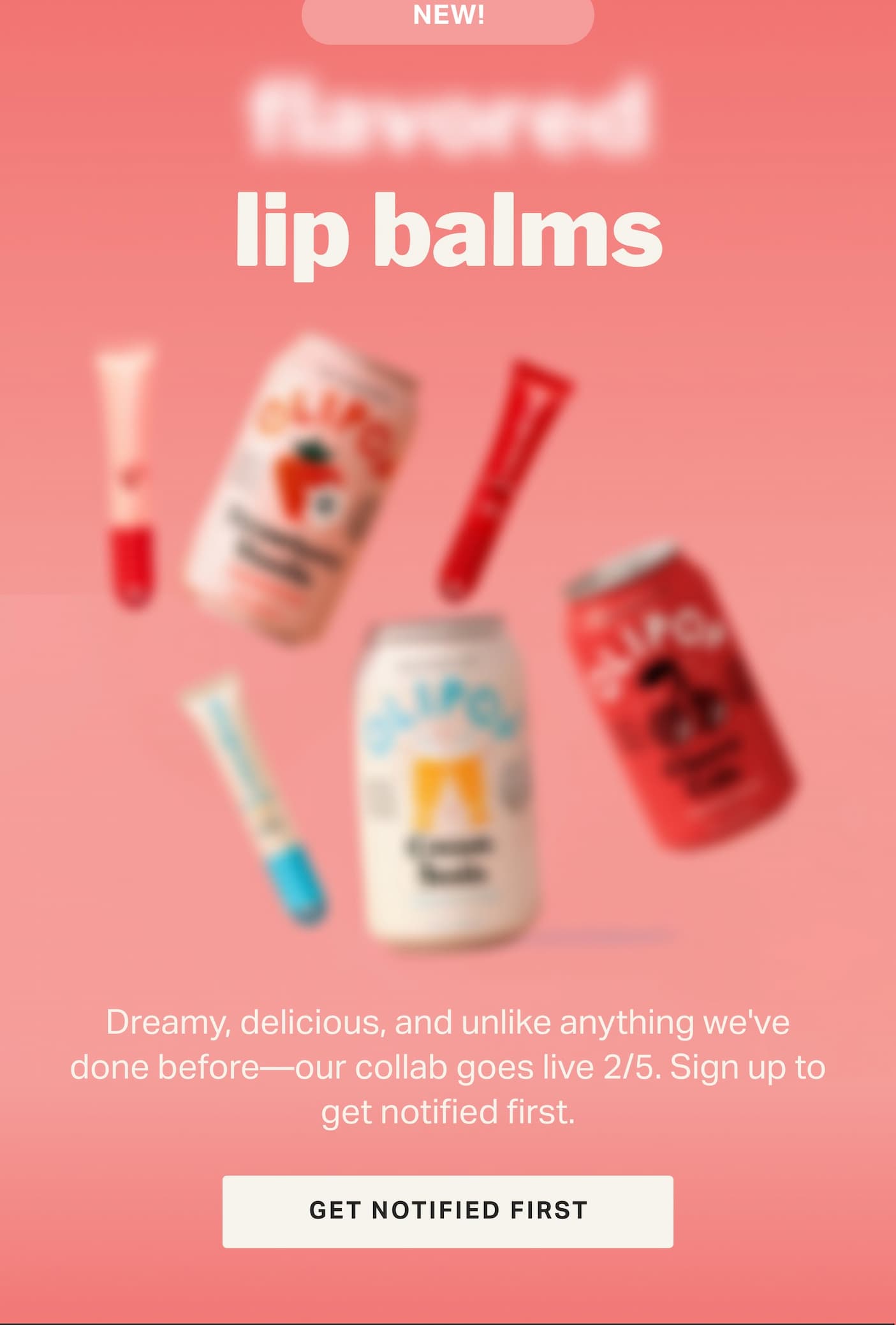 Dreamy, delicious, and unlike anything we've done before—our collab goes live 2/5. Sign up to get notified first. GET NOTIFIED FIRST