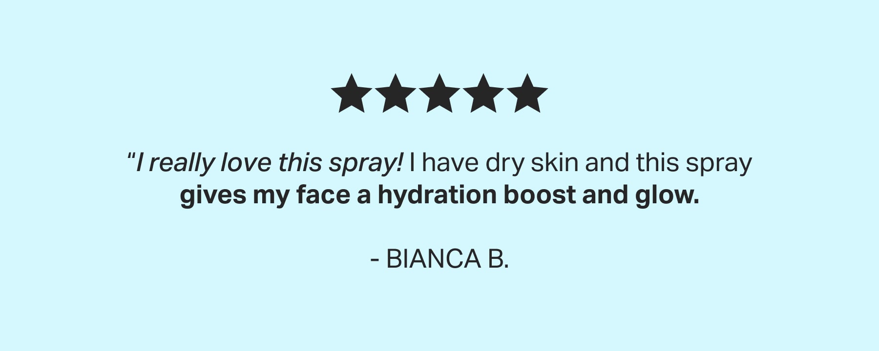 “I really love this spray! I have dry skin and this spray gives my face a hydration boost and glow.  - BIANCA B. 