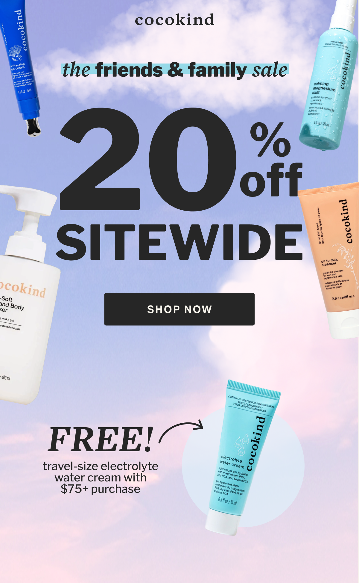 cocokind | the friends & family sale 20 % OFF SITEWIDE SHOP NOW Today's your last chance to shop our best sale of the season. Find something new or come back to what works for your skin. FREE! travel-size electrolyte water cream WITH $75+ PURCHASE 