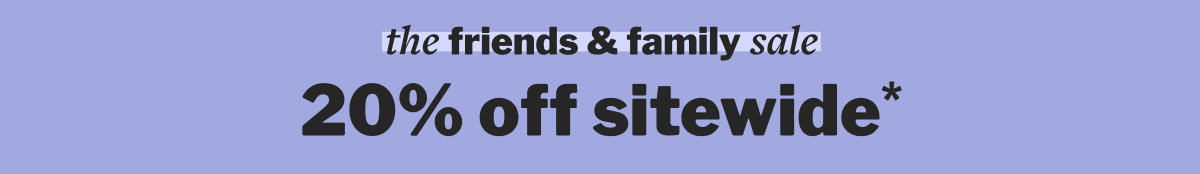 the friends & family sale 20% off sitewide*