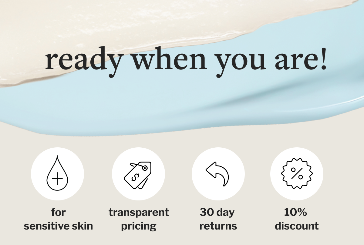 ready when you are!  for sensitive skin transparent pricing  30 day  returns  10%  discount