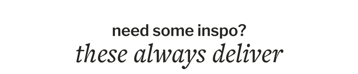 need some inspo?  these always deliver