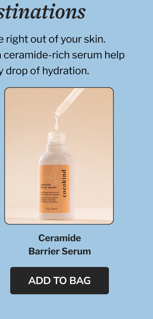 desert destinations Dry heat pulls moisture right out of your skin. A nourishing cleanse and a ceramide-rich serum help you hold onto every drop of hydration. Ceramide Barrier Serum ADD TO BAG