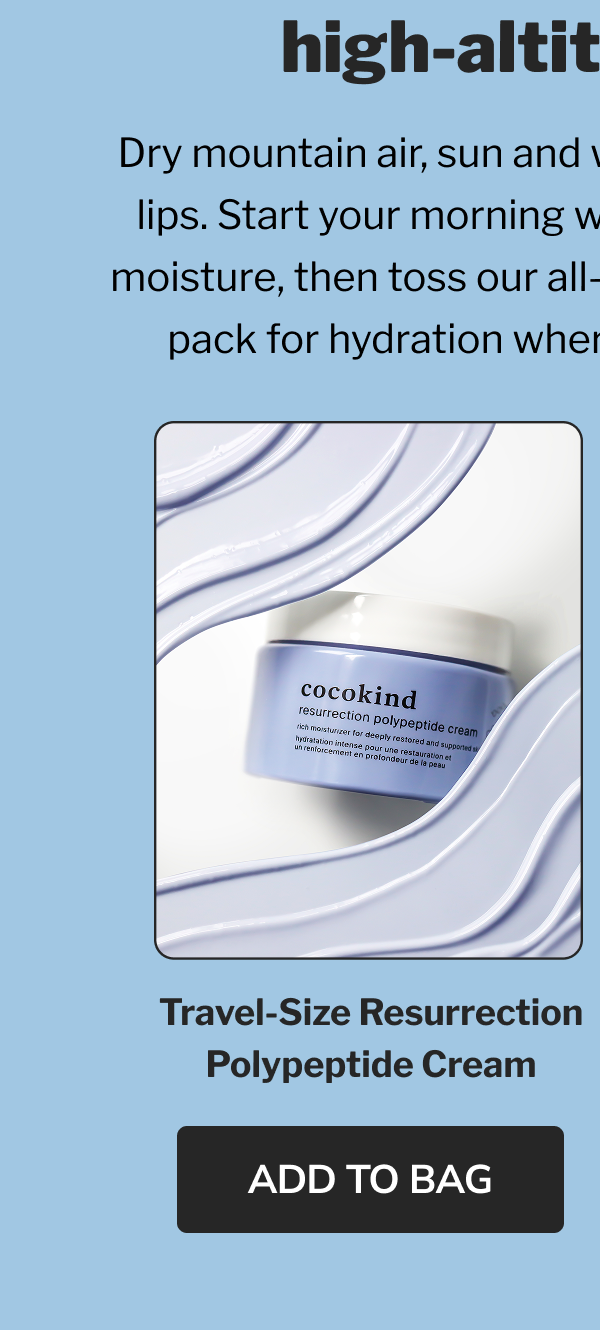 high-altitude hikes Dry mountain air, sun and wind are tough on skin and lips. Start your morning with a rich cream to lock in moisture, then toss our all-over moisture stick in your pack for hydration wherever the trail takes you. Travel-size Resurrection Polypeptide Cream ADD TO BAG