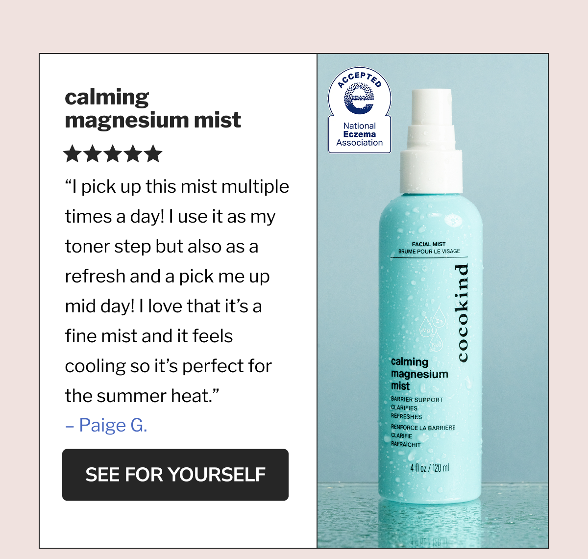 calming magnesium mist | ★★★★★ I pick up this mist multiple times a day! I use it as my toner step but also as a refresh and a pick me up mid day! I love that it's a fine mist and it feels cooling so it's perfect for the summer heat. – Paige G. | SEE FOR YOURSELF | ACCEPTED | National Eczema Association
