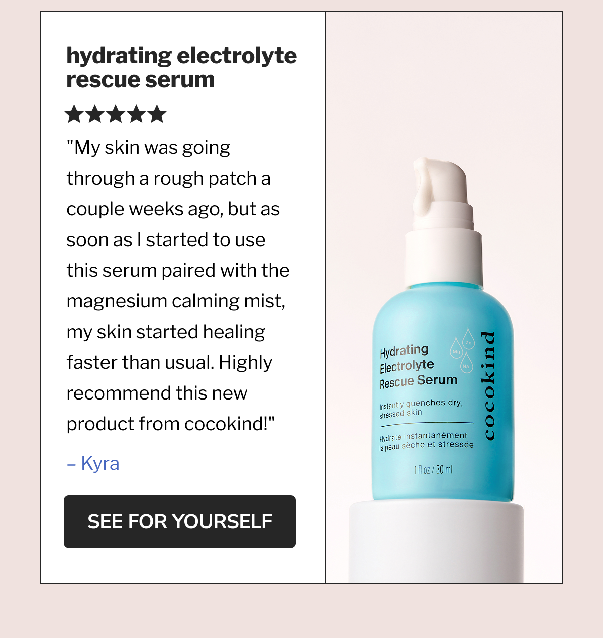 hydrating electrolyte rescue serum | ★★★★★ "My skin was going through a rough patch a couple weeks ago, but as soon as I started to use this serum paired with the magnesium calming mist, my skin started healing faster than usual. Highly recommend this new product from cocokind!" – Kyra | SEE FOR YOURSELF