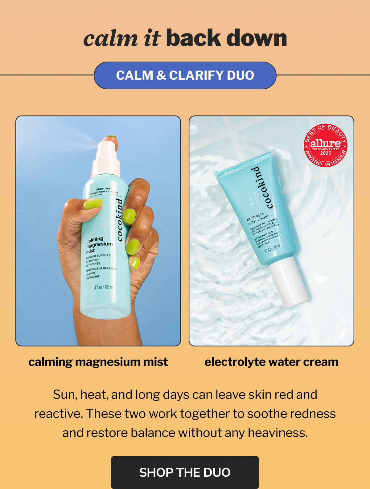 calm it back down | CALM & CLARIFY DUO | calming magnesium mist | electrolyte water cream | BEST OF BEAUTY allure THE BEAUTY EXPERT 2025 AWARD WINNER | Sun, heat, and long days can leave skin red and reactive. These two work together to soothe redness and restore balance without any heaviness. | SHOP THE DUO