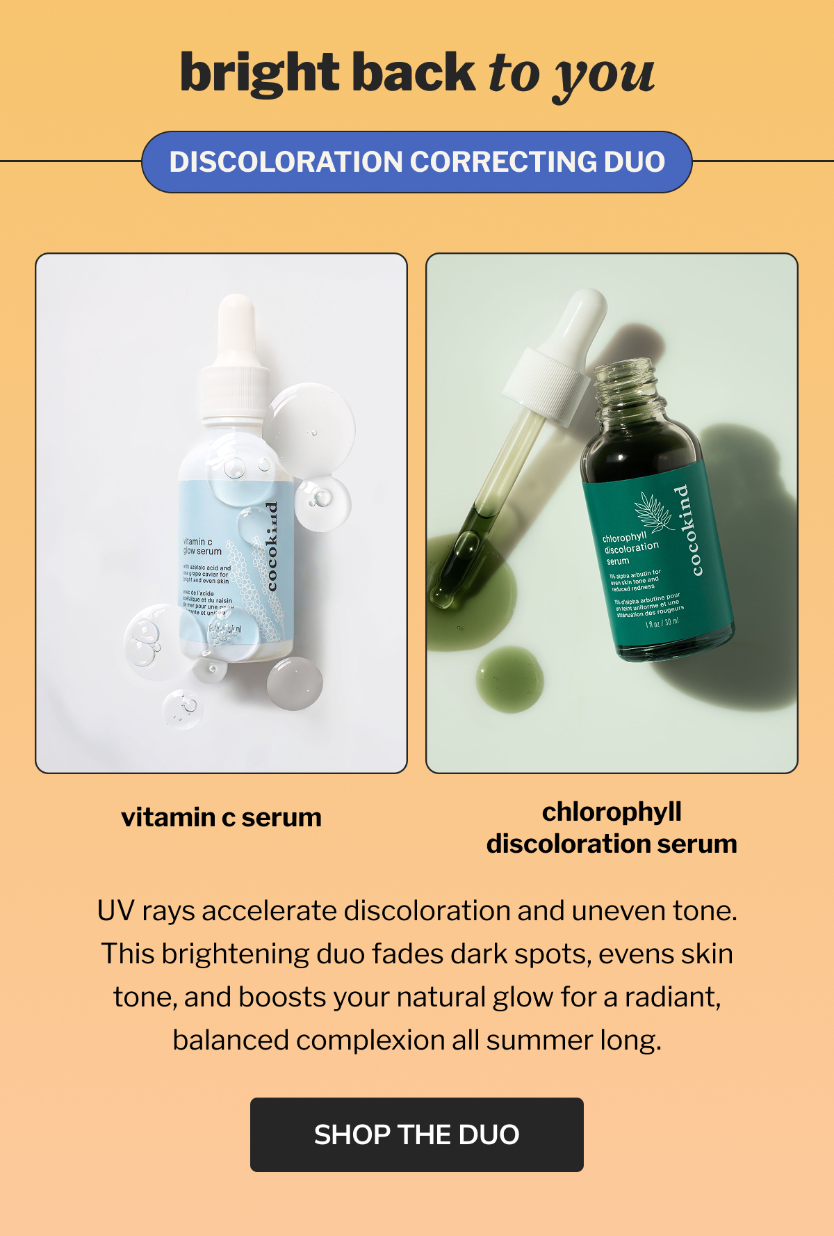 bright back to you | DISCOLORATION CORRECTING DUO | vitamin c serum | chlorophyll discoloration serum | UV rays accelerate discoloration and uneven tone. This brightening duo fades dark spots, evens skin tone, and boosts your natural glow for a radiant, balanced complexion all summer long. | SHOP THE DUO