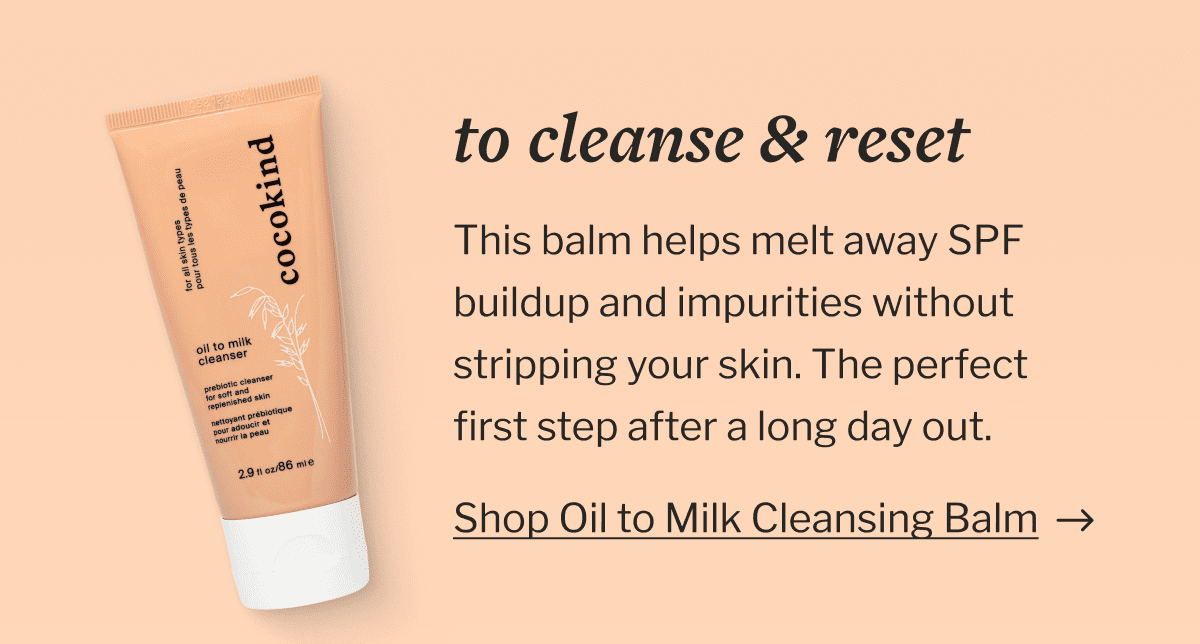 To cleanse & reset | This balm helps melt away SPF buildup and impurities without stripping your skin. The perfect first step after a long day out. | Shop Oil to Milk Cleansing Balm
