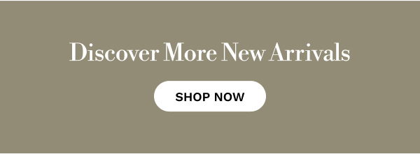 Discover More New Arrivals | SHOP NOW