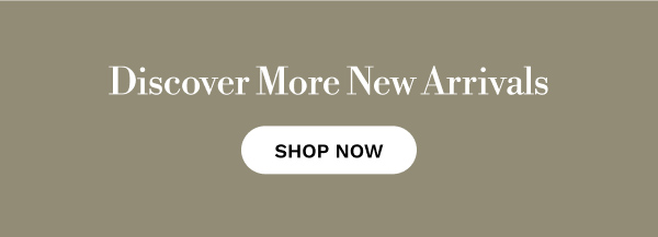 Discover More New Arrivals | SHOP NOW