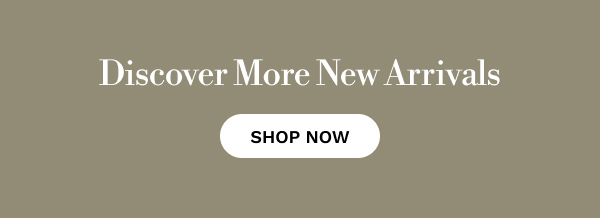 Discover More New Arrivals | SHOP NOW