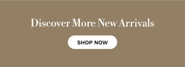 Discover More New Arrivals | SHOP NOW