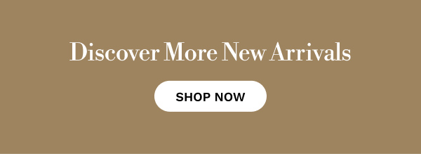 Discover More New Arrivals | SHOP NOW