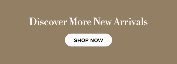 Discover More New Arrivals | SHOP NOW