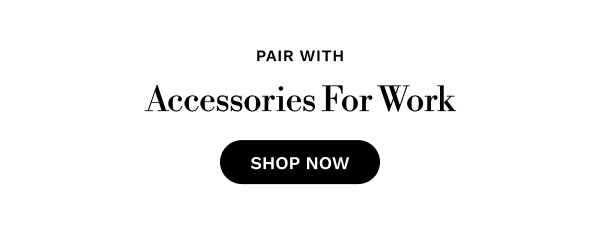 PAIR WITH Accessories for Work | SHOP NOW